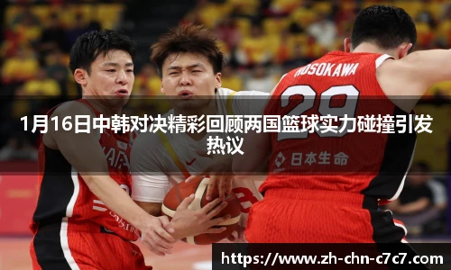 1月16日中韩对决精彩回顾两国篮球实力碰撞引发热议